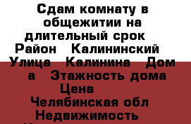 Сдам комнату в общежитии на длительный срок. › Район ­ Калининский › Улица ­ Калинина › Дом ­ 21а › Этажность дома ­ 5 › Цена ­ 6 500 - Челябинская обл. Недвижимость » Квартиры аренда   